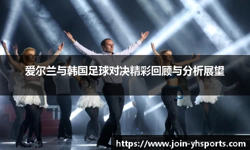 爱尔兰与韩国足球对决精彩回顾与分析展望